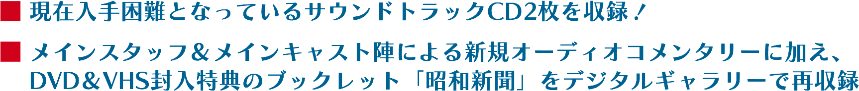 ■現在入手困難となっているサウンドトラックCD2枚を収録！
■メインスタッフ＆メインキャスト陣による新規オーディオコメンタリーに加え、DVD＆VHS封入特典のブックレット「昭和新聞」をデジタルギャラリーで再収録