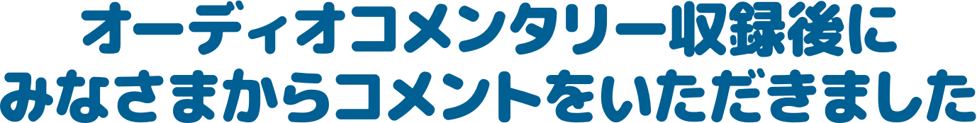 オーディオコメンタリー収録後にみなさまからコメントをいただきました