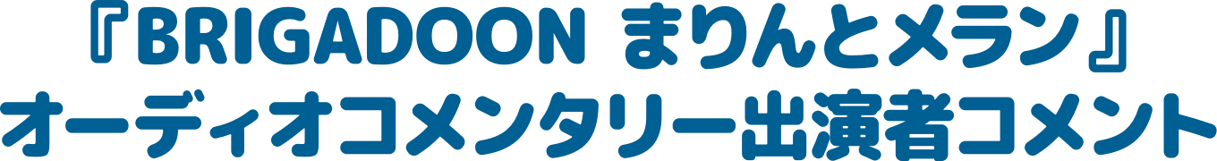 『BRIGADOON まりんとメラン』オーディオコメンタリー出演者コメント